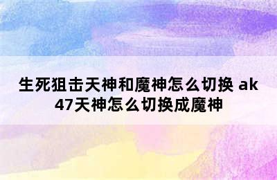 生死狙击天神和魔神怎么切换 ak47天神怎么切换成魔神